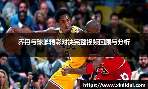 xc体育乔丹与球爹精彩对决完整视频回顾与分析