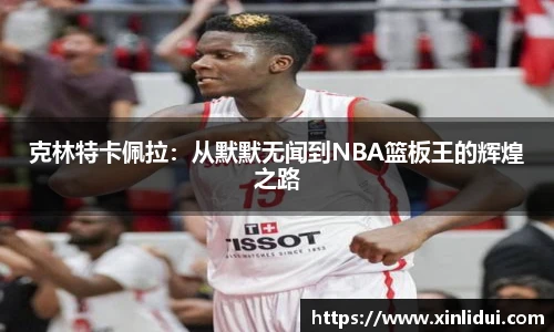 xc体育克林特卡佩拉：从默默无闻到NBA篮板王的辉煌之路