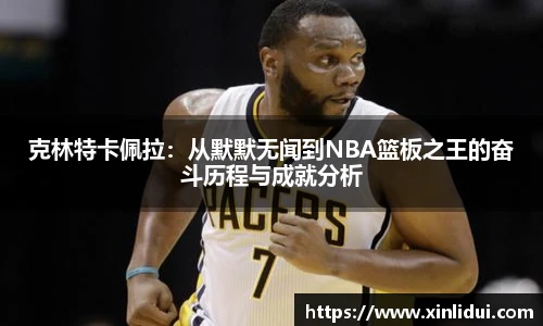 xc体育克林特卡佩拉：从默默无闻到NBA篮板之王的奋斗历程与成就分析