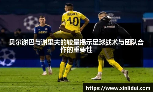 贝尔谢巴与谢里夫的较量揭示足球战术与团队合作的重要性