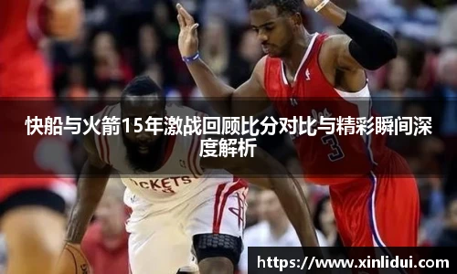 快船与火箭15年激战回顾比分对比与精彩瞬间深度解析
