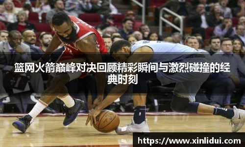 篮网火箭巅峰对决回顾精彩瞬间与激烈碰撞的经典时刻