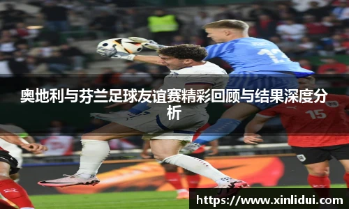 xc体育奥地利与芬兰足球友谊赛精彩回顾与结果深度分析