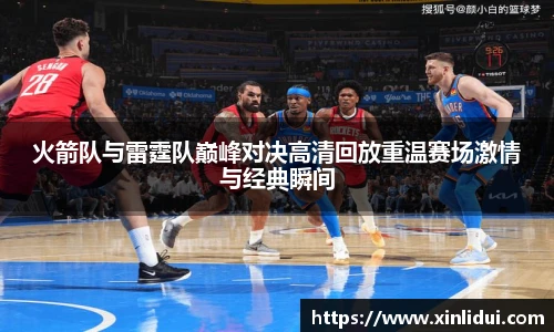 火箭队与雷霆队巅峰对决高清回放重温赛场激情与经典瞬间
